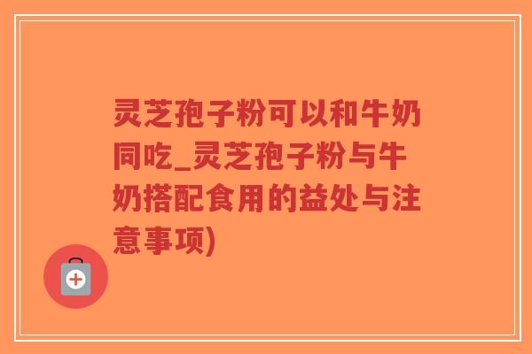 灵芝孢子粉可以和牛奶同吃_灵芝孢子粉与牛奶搭配食用的益处与注意事项)-第1张图片-超越 灵芝孢子粉可以和牛奶同吃_灵芝孢子粉与牛奶搭配食用的益处与注意事项)-第1张图片-超越