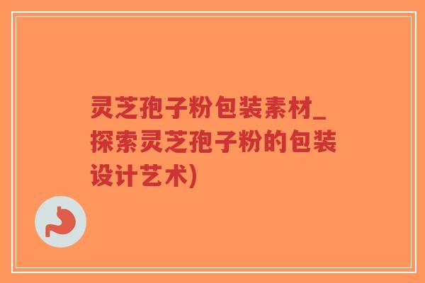 灵芝孢子粉包装素材_探索灵芝孢子粉的包装设计艺术)-第1张图片-超越 灵芝孢子粉包装素材_探索灵芝孢子粉的包装设计艺术)-第1张图片-超越