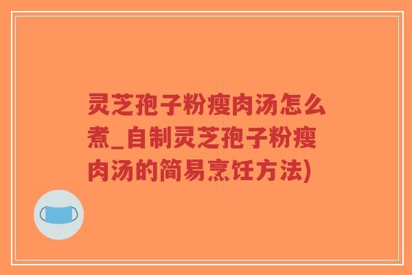灵芝孢子粉瘦肉汤怎么煮_自制灵芝孢子粉瘦肉汤的简易烹饪方法)-第1张图片-超越 灵芝孢子粉瘦肉汤怎么煮_自制灵芝孢子粉瘦肉汤的简易烹饪方法)-第1张图片-超越