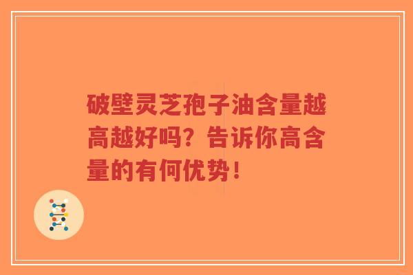 破壁灵芝孢子油含量越高越好吗？告诉你高含量的有何优势！-第1张图片-超越