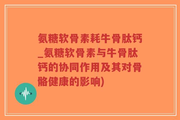 氨糖软骨素耗牛骨肽钙_氨糖软骨素与牛骨肽钙的协同作用及其对骨骼健康的影响)-第1张图片-超越 氨糖软骨素耗牛骨肽钙_氨糖软骨素与牛骨肽钙的协同作用及其对骨骼健康的影响)-第1张图片-超越