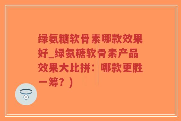 绿氨糖软骨素哪款效果好_绿氨糖软骨素产品效果大比拼:哪款更胜一筹?)-第1张图片-超越 绿氨糖软骨素哪款效果好_绿氨糖软骨素产品效果大比拼:哪款更胜一筹?)-第1张图片-超越