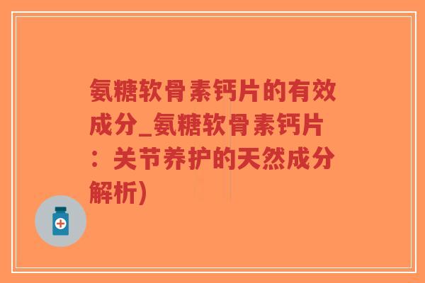 氨糖软骨素钙片的有效成分_氨糖软骨素钙片:关节养护的天然成分解析)-第1张图片-超越 氨糖软骨素钙片的有效成分_氨糖软骨素钙片:关节养护的天然成分解析)-第1张图片-超越