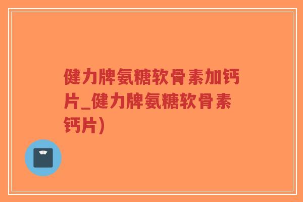 健力牌氨糖软骨素加钙片_健力牌氨糖软骨素钙片)-第1张图片-超越