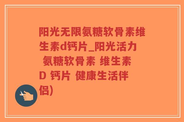 阳光无限氨糖软骨素维生素d钙片_阳光活力 氨糖软骨素 维生素D 钙片 健康生活伴侣)-第1张图片-超越
