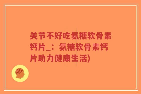 关节不好吃氨糖软骨素钙片_:氨糖软骨素钙片助力健康生活)-第1张图片-超越 关节不好吃氨糖软骨素钙片_:氨糖软骨素钙片助力健康生活)-第1张图片-超越