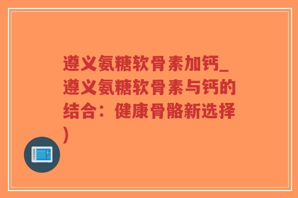 遵义氨糖软骨素加钙_遵义氨糖软骨素与钙的结合:健康骨骼新选择)-第1张图片-超越 遵义氨糖软骨素加钙_遵义氨糖软骨素与钙的结合:健康骨骼新选择)-第1张图片-超越
