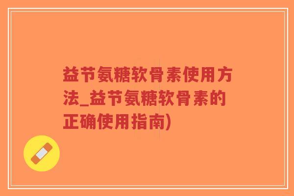 益节氨糖软骨素使用方法_益节氨糖软骨素的正确使用指南)-第1张图片-超越 益节氨糖软骨素使用方法_益节氨糖软骨素的正确使用指南)-第1张图片-超越