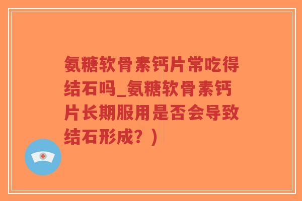 氨糖软骨素钙片常吃得结石吗_氨糖软骨素钙片长期服用是否会导致结石形成？)-第1张图片-超越