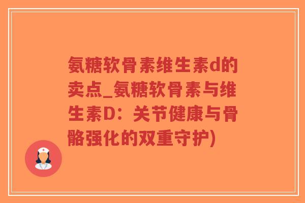 氨糖软骨素维生素d的卖点_氨糖软骨素与维生素D:关节健康与骨骼强化的双重守护)-第1张图片-超越 氨糖软骨素维生素d的卖点_氨糖软骨素与维生素D:关节健康与骨骼强化的双重守护)-第1张图片-超越
