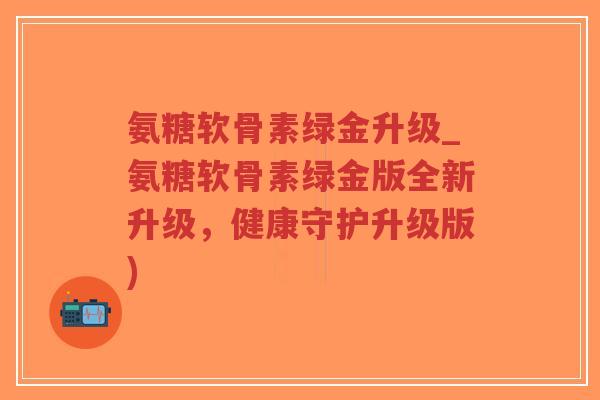 氨糖软骨素绿金升级_氨糖软骨素绿金版全新升级,健康守护升级版)-第1张图片-超越 氨糖软骨素绿金升级_氨糖软骨素绿金版全新升级,健康守护升级版)-第1张图片-超越