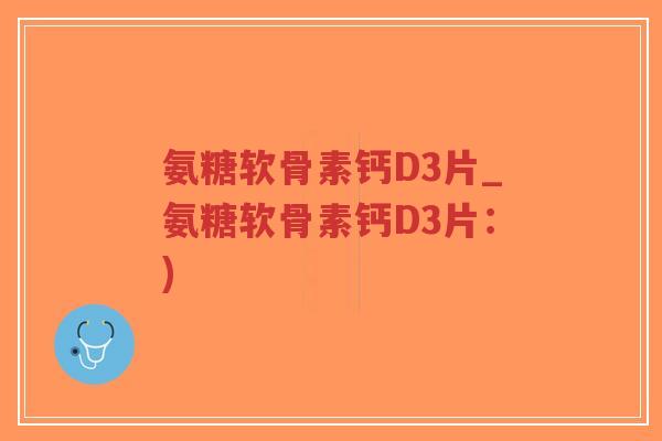 氨糖软骨素钙D3片_氨糖软骨素钙D3片：)-第1张图片-超越