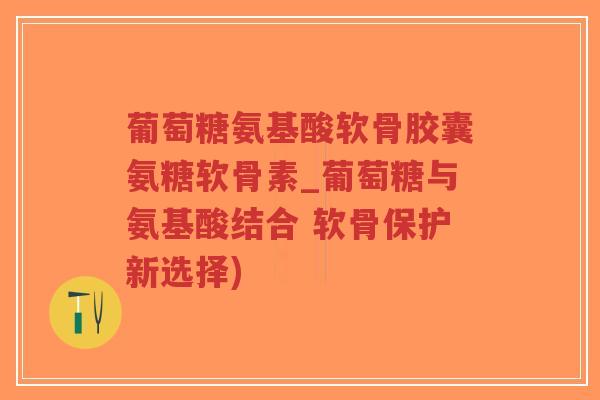 葡萄糖氨基酸软骨胶囊氨糖软骨素_葡萄糖与氨基酸结合 软骨保护新选择)-第1张图片-超越 葡萄糖氨基酸软骨胶囊氨糖软骨素_葡萄糖与氨基酸结合 软骨保护新选择)-第1张图片-超越