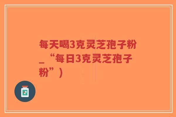 每天喝3克灵芝孢子粉_“每日3克灵芝孢子粉”)-第1张图片-超越 每天喝3克灵芝孢子粉_“每日3克灵芝孢子粉”)-第1张图片-超越