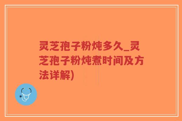 灵芝孢子粉炖多久_灵芝孢子粉炖煮时间及方法详解)-第1张图片-超越