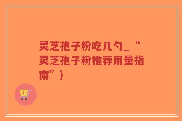 灵芝孢子粉吃几勺_“灵芝孢子粉推荐用量指南”)-第1张图片-超越 灵芝孢子粉吃几勺_“灵芝孢子粉推荐用量指南”)-第1张图片-超越