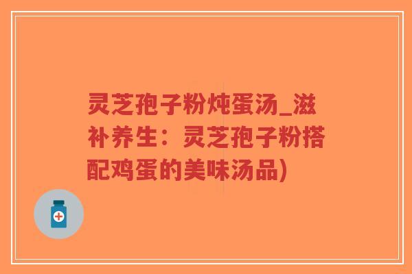 灵芝孢子粉炖蛋汤_滋补养生:灵芝孢子粉搭配鸡蛋的美味汤品)-第1张图片-超越 灵芝孢子粉炖蛋汤_滋补养生:灵芝孢子粉搭配鸡蛋的美味汤品)-第1张图片-超越
