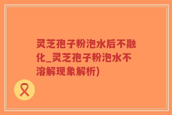 灵芝孢子粉泡水后不融化_灵芝孢子粉泡水不溶解现象解析)-第1张图片-超越 灵芝孢子粉泡水后不融化_灵芝孢子粉泡水不溶解现象解析)-第1张图片-超越