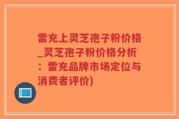 雷充上灵芝孢子粉价格_灵芝孢子粉价格分析:雷充品牌市场定位与消费者评价)-第1张图片-超越 雷充上灵芝孢子粉价格_灵芝孢子粉价格分析:雷充品牌市场定位与消费者评价)-第1张图片-超越