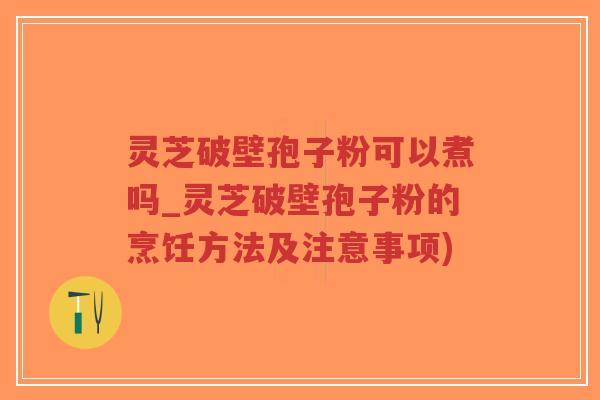 灵芝破壁孢子粉可以煮吗_灵芝破壁孢子粉的烹饪方法及注意事项)-第1张图片-超越 灵芝破壁孢子粉可以煮吗_灵芝破壁孢子粉的烹饪方法及注意事项)-第1张图片-超越