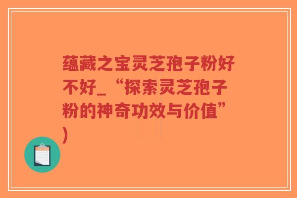 蕴藏之宝灵芝孢子粉好不好_“探索灵芝孢子粉的神奇功效与价值”)-第1张图片-超越 蕴藏之宝灵芝孢子粉好不好_“探索灵芝孢子粉的神奇功效与价值”)-第1张图片-超越