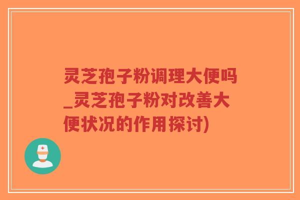 灵芝孢子粉调理大便吗_灵芝孢子粉对改善大便状况的作用探讨)-第1张图片-超越 灵芝孢子粉调理大便吗_灵芝孢子粉对改善大便状况的作用探讨)-第1张图片-超越