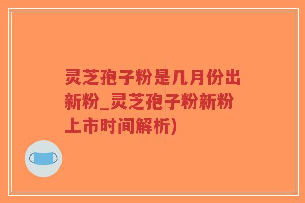 灵芝孢子粉是几月份出新粉_灵芝孢子粉新粉上市时间解析)-第1张图片-超越 灵芝孢子粉是几月份出新粉_灵芝孢子粉新粉上市时间解析)-第1张图片-超越