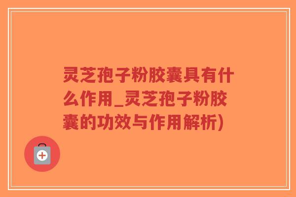 灵芝孢子粉胶囊具有什么作用_灵芝孢子粉胶囊的功效与作用解析)-第1张图片-超越 灵芝孢子粉胶囊具有什么作用_灵芝孢子粉胶囊的功效与作用解析)-第1张图片-超越