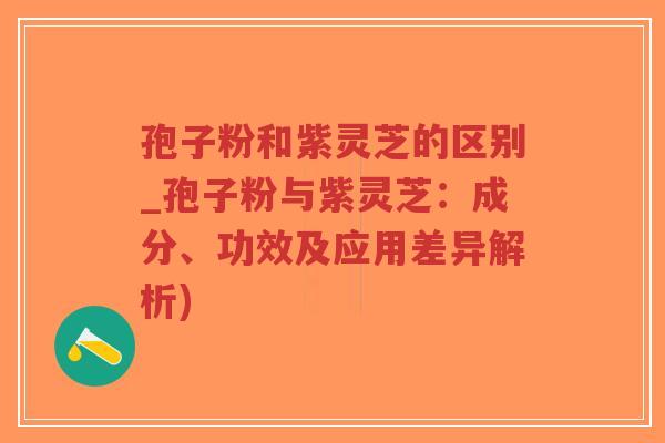 孢子粉和紫灵芝的区别_孢子粉与紫灵芝：成分、功效及应用差异解析)-第1张图片-超越