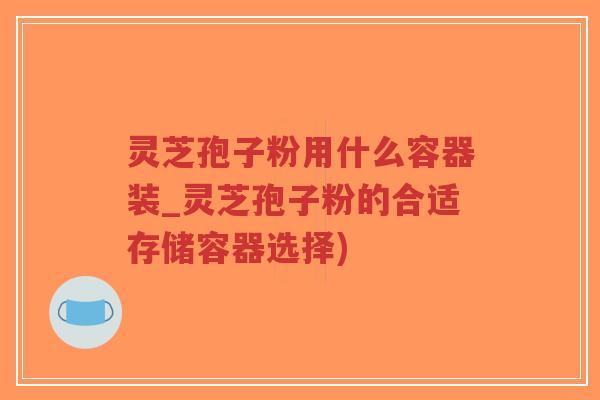 灵芝孢子粉用什么容器装_灵芝孢子粉的合适存储容器选择)-第1张图片-超越 灵芝孢子粉用什么容器装_灵芝孢子粉的合适存储容器选择)-第1张图片-超越