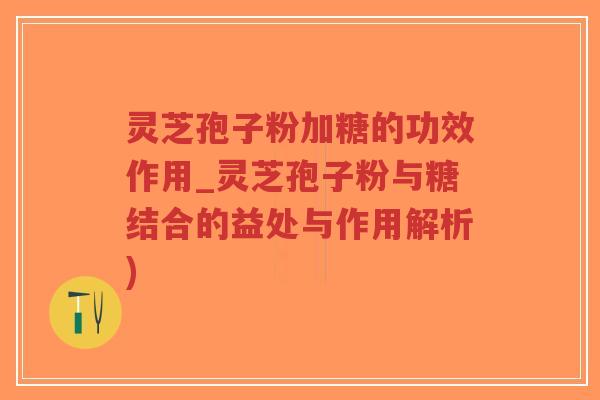 灵芝孢子粉加糖的功效作用_灵芝孢子粉与糖结合的益处与作用解析)-第1张图片-超越 灵芝孢子粉加糖的功效作用_灵芝孢子粉与糖结合的益处与作用解析)-第1张图片-超越