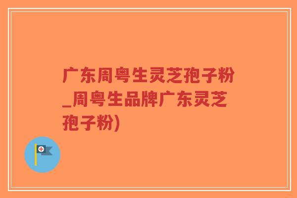 广东周粤生灵芝孢子粉_周粤生品牌广东灵芝孢子粉)-第1张图片-超越 广东周粤生灵芝孢子粉_周粤生品牌广东灵芝孢子粉)-第1张图片-超越