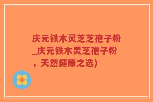 庆元铁木灵芝芝孢子粉_庆元铁木灵芝孢子粉,天然健康之选)-第1张图片-超越 庆元铁木灵芝芝孢子粉_庆元铁木灵芝孢子粉,天然健康之选)-第1张图片-超越