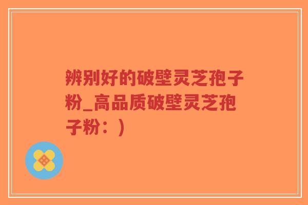 辨别好的破壁灵芝孢子粉_高品质破壁灵芝孢子粉:)-第1张图片-超越 辨别好的破壁灵芝孢子粉_高品质破壁灵芝孢子粉:)-第1张图片-超越