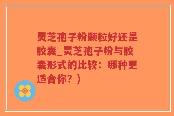 灵芝孢子粉颗粒好还是胶囊_灵芝孢子粉与胶囊形式的比较:哪种更适合你?)-第1张图片-超越 灵芝孢子粉颗粒好还是胶囊_灵芝孢子粉与胶囊形式的比较:哪种更适合你?)-第1张图片-超越