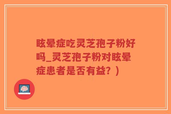 眩晕症吃灵芝孢子粉好吗_灵芝孢子粉对眩晕症患者是否有益?)-第1张图片-超越 眩晕症吃灵芝孢子粉好吗_灵芝孢子粉对眩晕症患者是否有益?)-第1张图片-超越