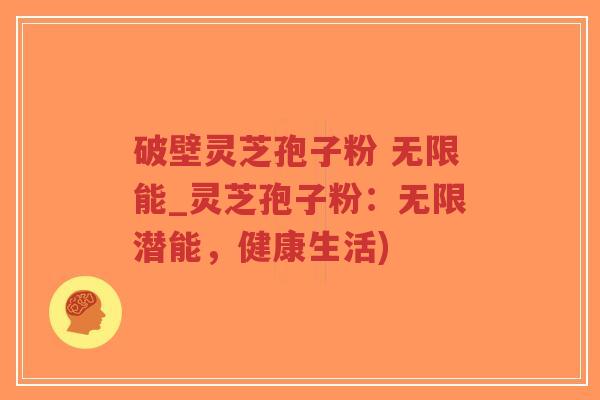 破壁灵芝孢子粉 无限能_灵芝孢子粉:无限潜能,健康生活)-第1张图片-超越 破壁灵芝孢子粉 无限能_灵芝孢子粉:无限潜能,健康生活)-第1张图片-超越