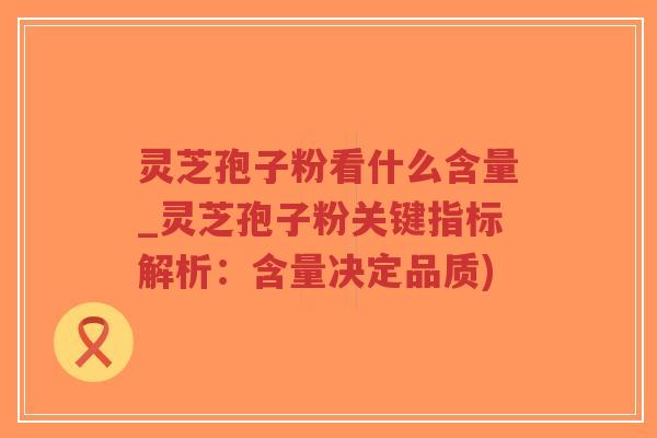 灵芝孢子粉看什么含量_灵芝孢子粉关键指标解析：含量决定品质)-第1张图片-超越