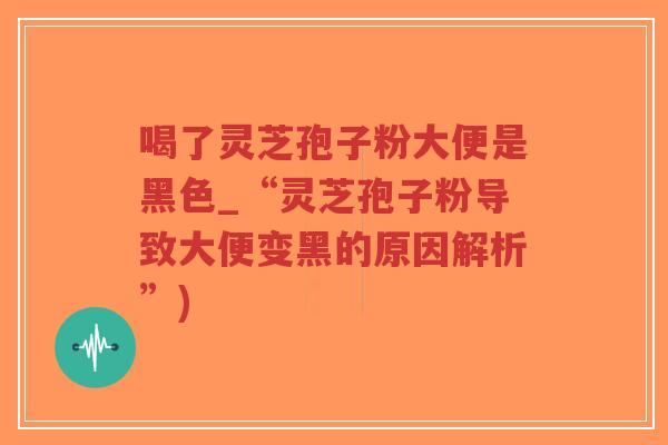 喝了灵芝孢子粉大便是黑色_“灵芝孢子粉导致大便变黑的原因解析”)-第1张图片-超越