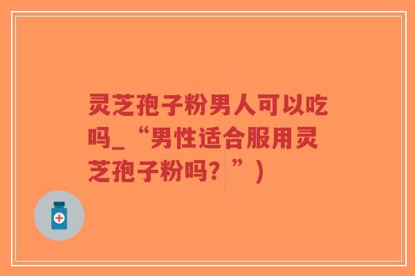 灵芝孢子粉男人可以吃吗_“男性适合服用灵芝孢子粉吗?”)-第1张图片-超越 灵芝孢子粉男人可以吃吗_“男性适合服用灵芝孢子粉吗?”)-第1张图片-超越