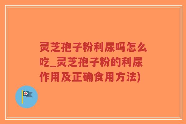 灵芝孢子粉利尿吗怎么吃_灵芝孢子粉的利尿作用及正确食用方法)-第1张图片-超越 灵芝孢子粉利尿吗怎么吃_灵芝孢子粉的利尿作用及正确食用方法)-第1张图片-超越