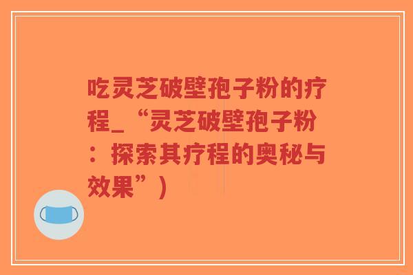 吃灵芝破壁孢子粉的疗程_“灵芝破壁孢子粉:探索其疗程的奥秘与效果”)-第1张图片-超越 吃灵芝破壁孢子粉的疗程_“灵芝破壁孢子粉:探索其疗程的奥秘与效果”)-第1张图片-超越