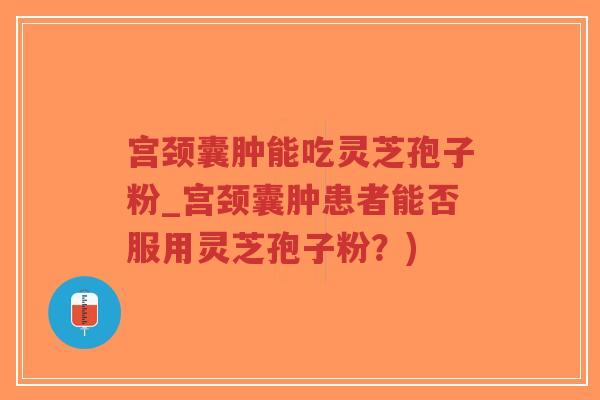 宫颈囊肿能吃灵芝孢子粉_宫颈囊肿患者能否服用灵芝孢子粉?)-第1张图片-超越 宫颈囊肿能吃灵芝孢子粉_宫颈囊肿患者能否服用灵芝孢子粉?)-第1张图片-超越