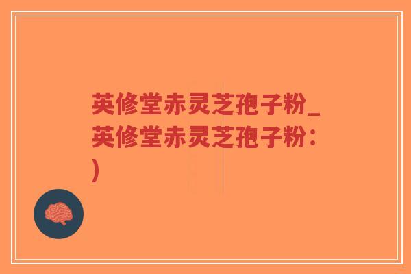英修堂赤灵芝孢子粉_英修堂赤灵芝孢子粉:)-第1张图片-超越 英修堂赤灵芝孢子粉_英修堂赤灵芝孢子粉:)-第1张图片-超越