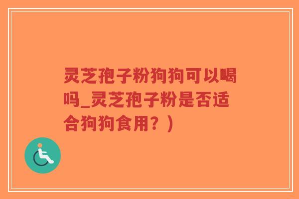 灵芝孢子粉狗狗可以喝吗_灵芝孢子粉是否适合狗狗食用?)-第1张图片-超越 灵芝孢子粉狗狗可以喝吗_灵芝孢子粉是否适合狗狗食用?)-第1张图片-超越
