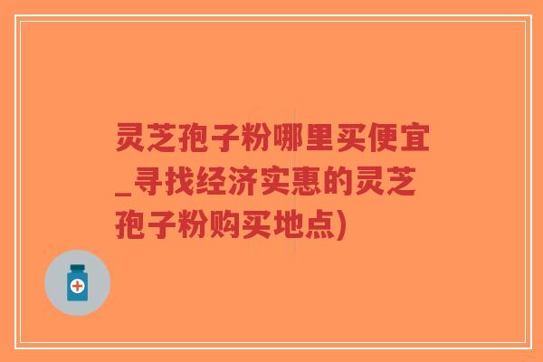 灵芝孢子粉哪里买便宜_寻找经济实惠的灵芝孢子粉购买地点)-第1张图片-超越 灵芝孢子粉哪里买便宜_寻找经济实惠的灵芝孢子粉购买地点)-第1张图片-超越