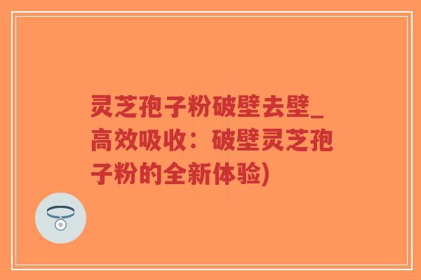 灵芝孢子粉破壁去壁_高效吸收:破壁灵芝孢子粉的全新体验)-第1张图片-超越 灵芝孢子粉破壁去壁_高效吸收:破壁灵芝孢子粉的全新体验)-第1张图片-超越