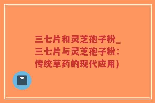 三七片和灵芝孢子粉_三七片与灵芝孢子粉:传统草药的现代应用)-第1张图片-超越 三七片和灵芝孢子粉_三七片与灵芝孢子粉:传统草药的现代应用)-第1张图片-超越