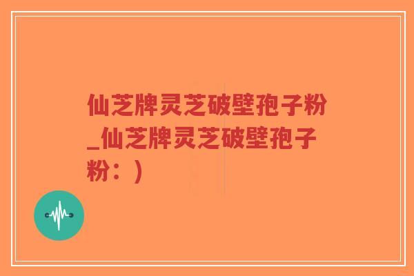 仙芝牌灵芝破壁孢子粉_仙芝牌灵芝破壁孢子粉:)-第1张图片-超越 仙芝牌灵芝破壁孢子粉_仙芝牌灵芝破壁孢子粉:)-第1张图片-超越