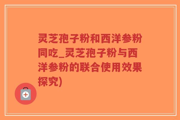 灵芝孢子粉和西洋参粉同吃_灵芝孢子粉与西洋参粉的联合使用效果探究)-第1张图片-超越 灵芝孢子粉和西洋参粉同吃_灵芝孢子粉与西洋参粉的联合使用效果探究)-第1张图片-超越
